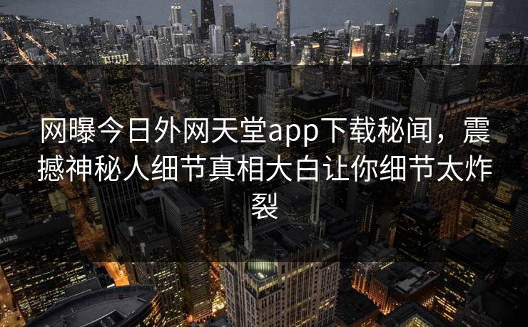 网曝今日外网天堂app下载秘闻，震撼神秘人细节真相大白让你细节太炸裂
