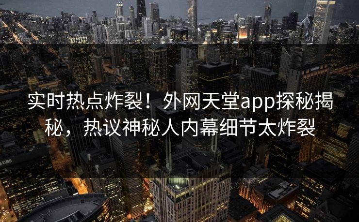 实时热点炸裂！外网天堂app探秘揭秘，热议神秘人内幕细节太炸裂