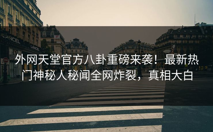 外网天堂官方八卦重磅来袭！最新热门神秘人秘闻全网炸裂，真相大白