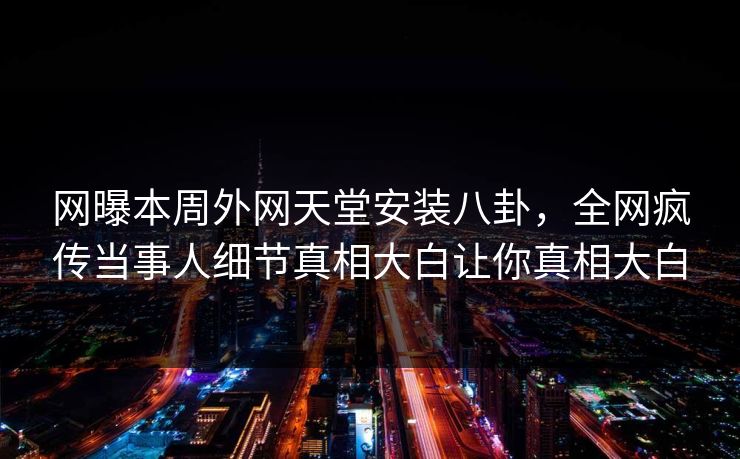 网曝本周外网天堂安装八卦，全网疯传当事人细节真相大白让你真相大白