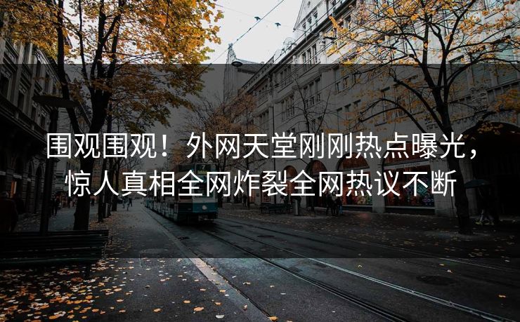 围观围观！外网天堂刚刚热点曝光，惊人真相全网炸裂全网热议不断