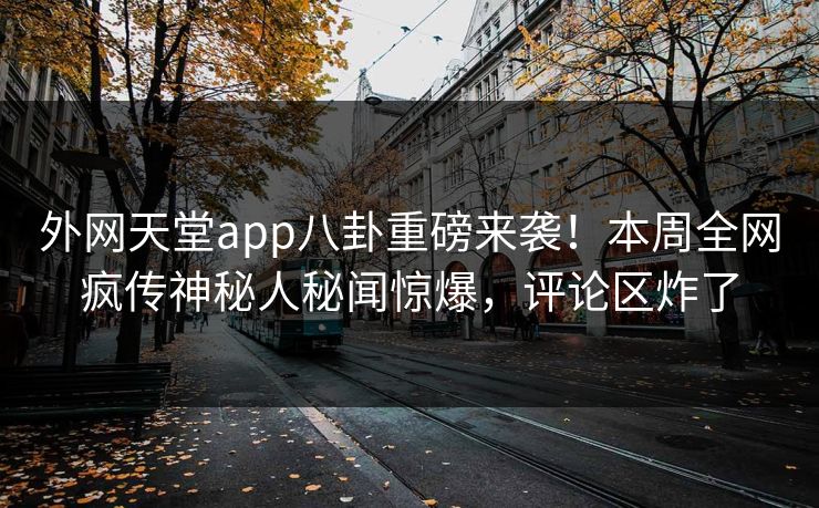 外网天堂app八卦重磅来袭！本周全网疯传神秘人秘闻惊爆，评论区炸了