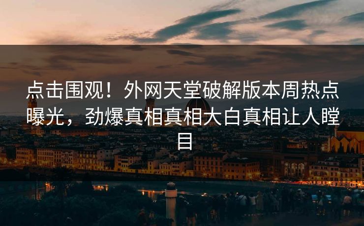 点击围观！外网天堂破解版本周热点曝光，劲爆真相真相大白真相让人瞠目