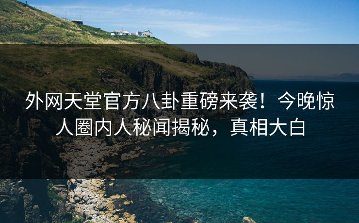 外网天堂官方八卦重磅来袭！今晚惊人圈内人秘闻揭秘，真相大白