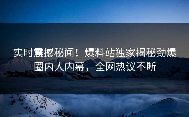 实时震撼秘闻！爆料站独家揭秘劲爆圈内人内幕，全网热议不断