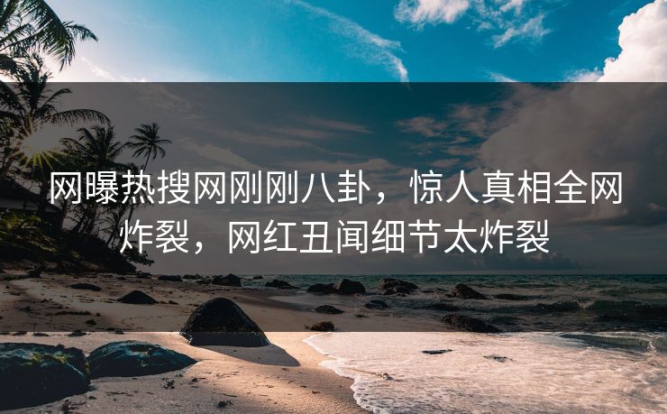 网曝热搜网刚刚八卦，惊人真相全网炸裂，网红丑闻细节太炸裂