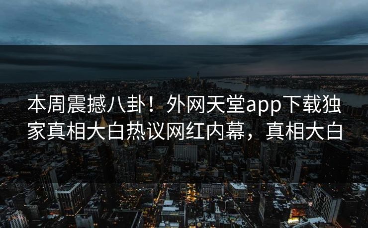 本周震撼八卦！外网天堂app下载独家真相大白热议网红内幕，真相大白