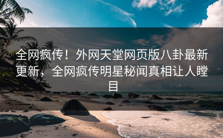 全网疯传！外网天堂网页版八卦最新更新，全网疯传明星秘闻真相让人瞠目