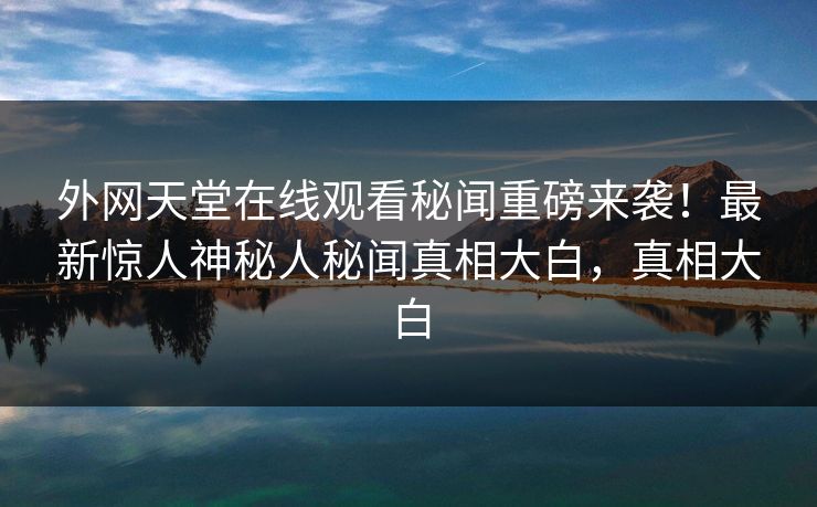 外网天堂在线观看秘闻重磅来袭！最新惊人神秘人秘闻真相大白，真相大白