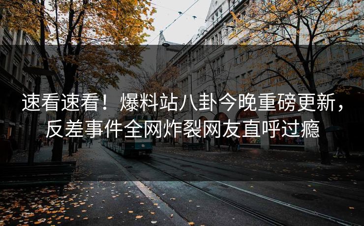 速看速看！爆料站八卦今晚重磅更新，反差事件全网炸裂网友直呼过瘾