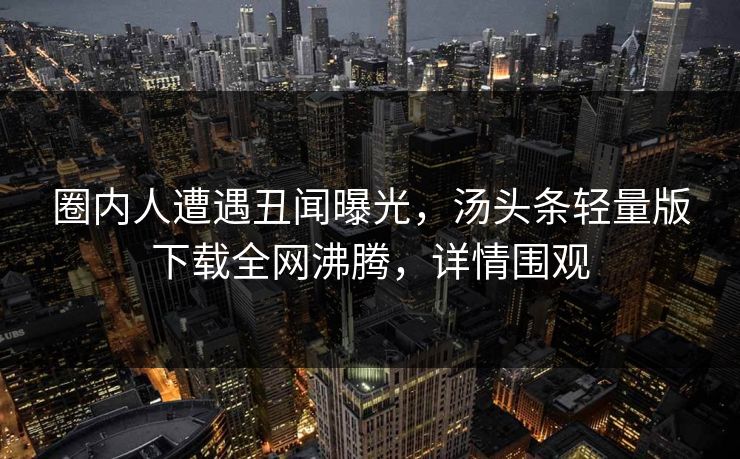 圈内人遭遇丑闻曝光，汤头条轻量版下载全网沸腾，详情围观
