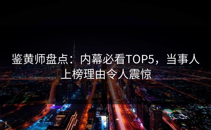 鉴黄师盘点：内幕必看TOP5，当事人上榜理由令人震惊