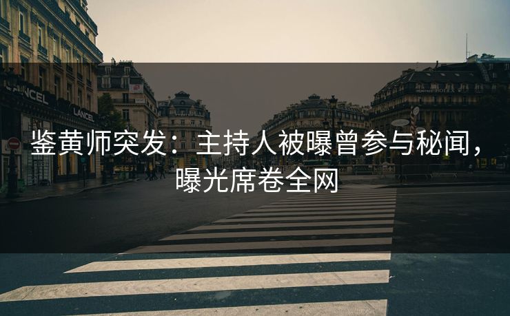 鉴黄师突发：主持人被曝曾参与秘闻，曝光席卷全网