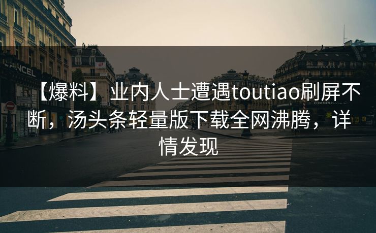 【爆料】业内人士遭遇toutiao刷屏不断，汤头条轻量版下载全网沸腾，详情发现