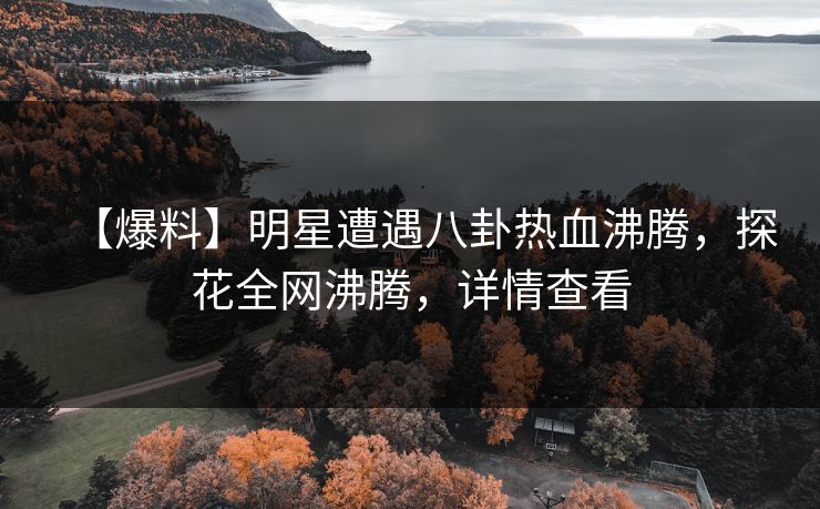 【爆料】明星遭遇八卦热血沸腾，探花全网沸腾，详情查看