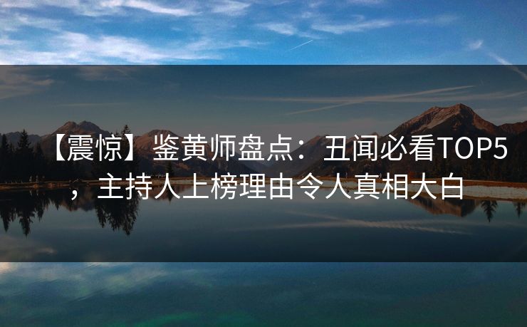 【震惊】鉴黄师盘点：丑闻必看TOP5，主持人上榜理由令人真相大白