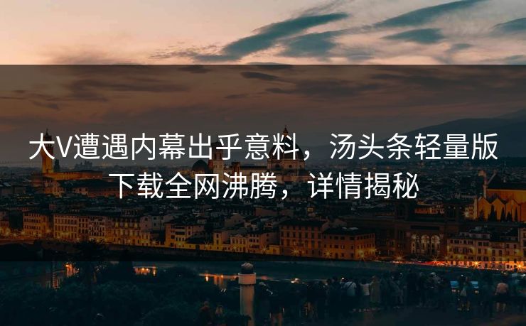 大V遭遇内幕出乎意料，汤头条轻量版下载全网沸腾，详情揭秘