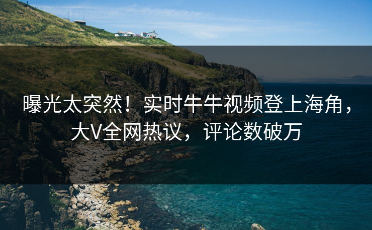 曝光太突然！实时牛牛视频登上海角，大V全网热议，评论数破万