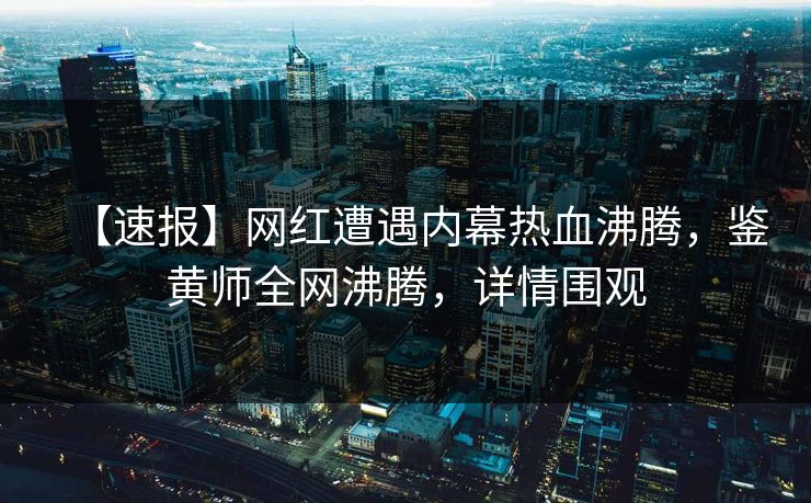 【速报】网红遭遇内幕热血沸腾，鉴黄师全网沸腾，详情围观