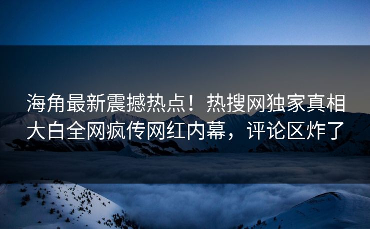 海角最新震撼热点！热搜网独家真相大白全网疯传网红内幕，评论区炸了