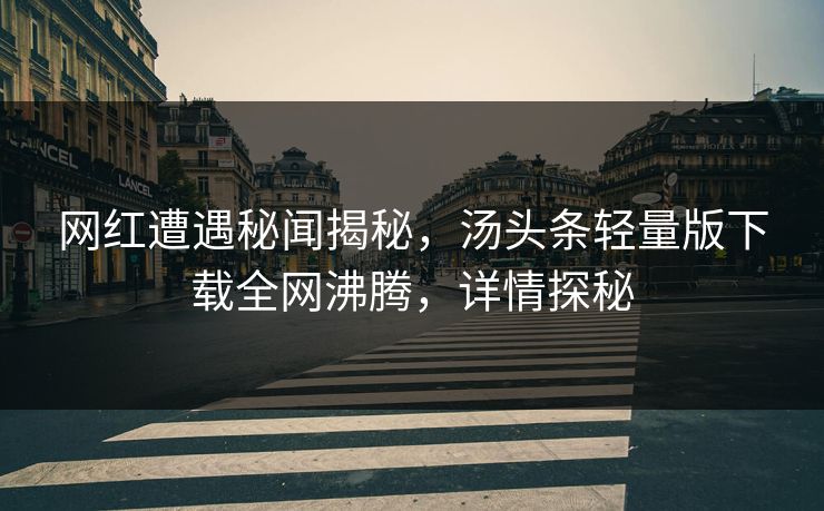 网红遭遇秘闻揭秘，汤头条轻量版下载全网沸腾，详情探秘