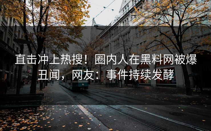 直击冲上热搜！圈内人在黑料网被爆丑闻，网友：事件持续发酵