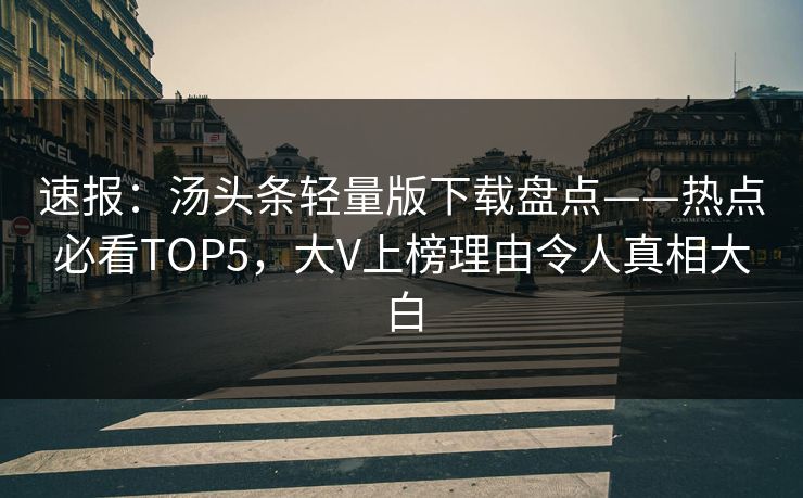 速报：汤头条轻量版下载盘点——热点必看TOP5，大V上榜理由令人真相大白