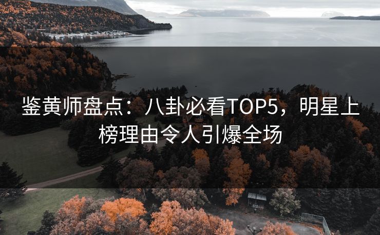 鉴黄师盘点：八卦必看TOP5，明星上榜理由令人引爆全场