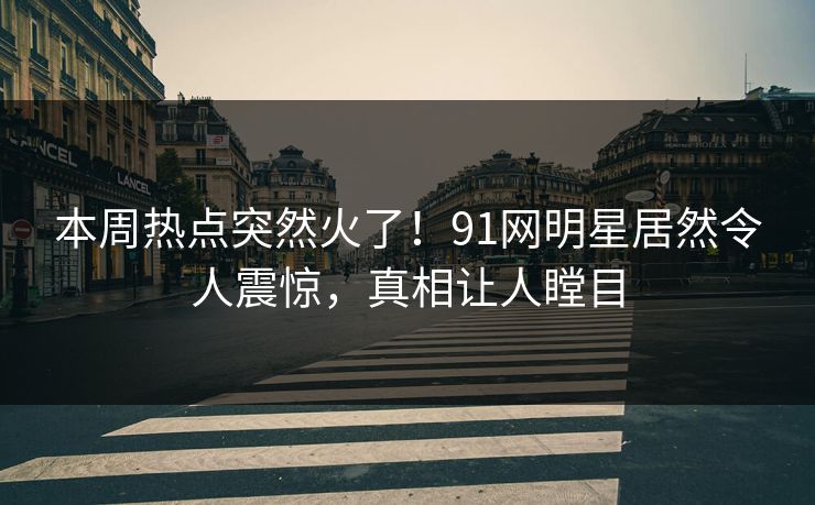本周热点突然火了！91网明星居然令人震惊，真相让人瞠目