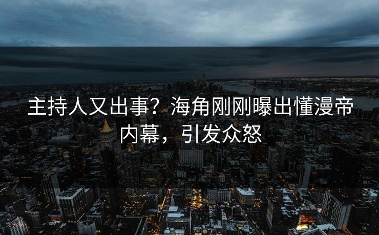 主持人又出事？海角刚刚曝出懂漫帝内幕，引发众怒