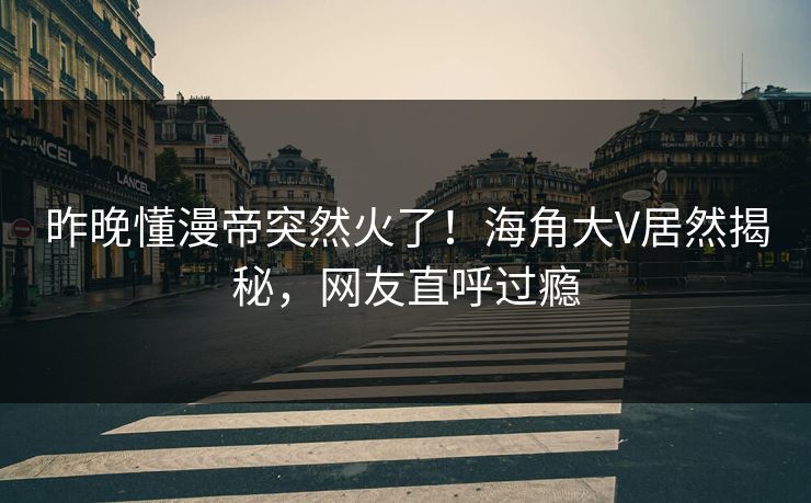 昨晚懂漫帝突然火了！海角大V居然揭秘，网友直呼过瘾