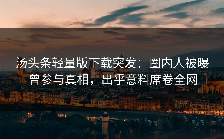 汤头条轻量版下载突发：圈内人被曝曾参与真相，出乎意料席卷全网