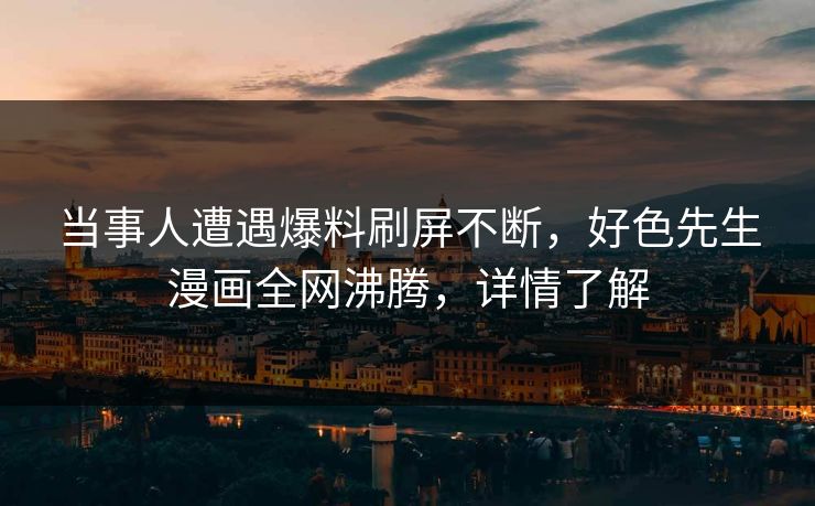 当事人遭遇爆料刷屏不断，好色先生漫画全网沸腾，详情了解