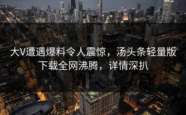 大V遭遇爆料令人震惊，汤头条轻量版下载全网沸腾，详情深扒