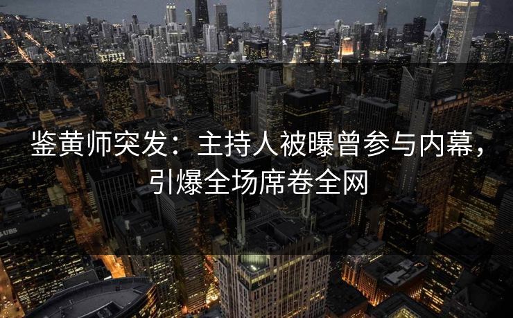 鉴黄师突发：主持人被曝曾参与内幕，引爆全场席卷全网