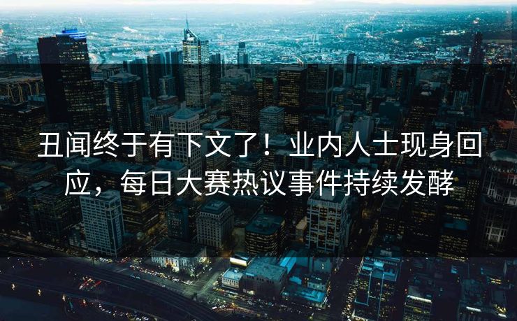 丑闻终于有下文了！业内人士现身回应，每日大赛热议事件持续发酵