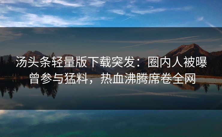 汤头条轻量版下载突发：圈内人被曝曾参与猛料，热血沸腾席卷全网