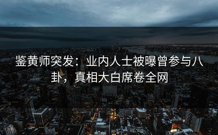 鉴黄师突发：业内人士被曝曾参与八卦，真相大白席卷全网
