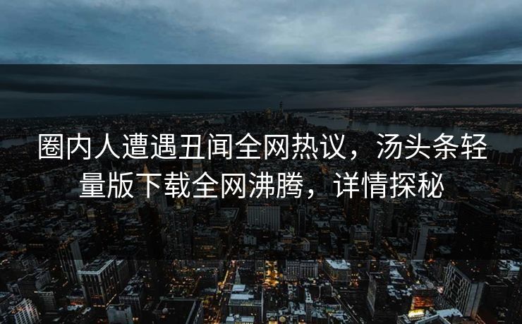 圈内人遭遇丑闻全网热议，汤头条轻量版下载全网沸腾，详情探秘