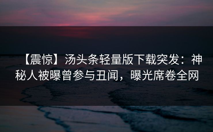 【震惊】汤头条轻量版下载突发：神秘人被曝曾参与丑闻，曝光席卷全网