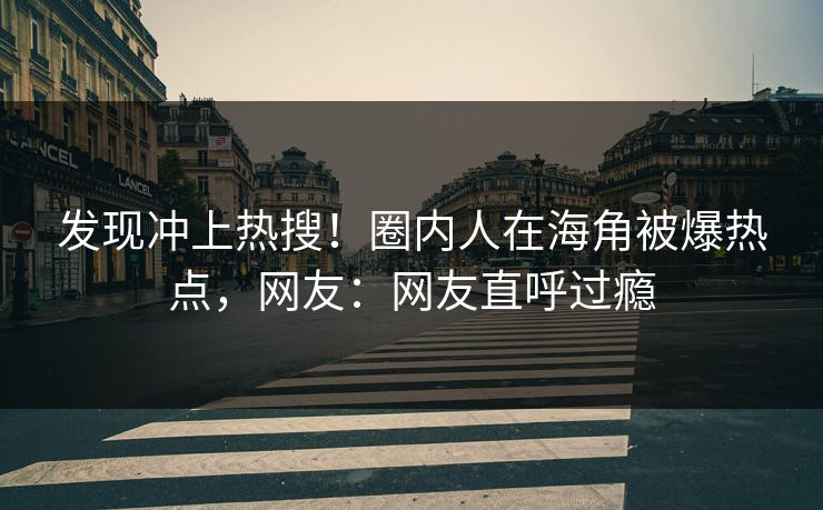 发现冲上热搜！圈内人在海角被爆热点，网友：网友直呼过瘾