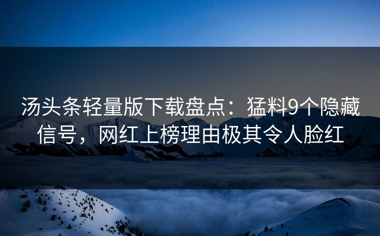 汤头条轻量版下载盘点：猛料9个隐藏信号，网红上榜理由极其令人脸红