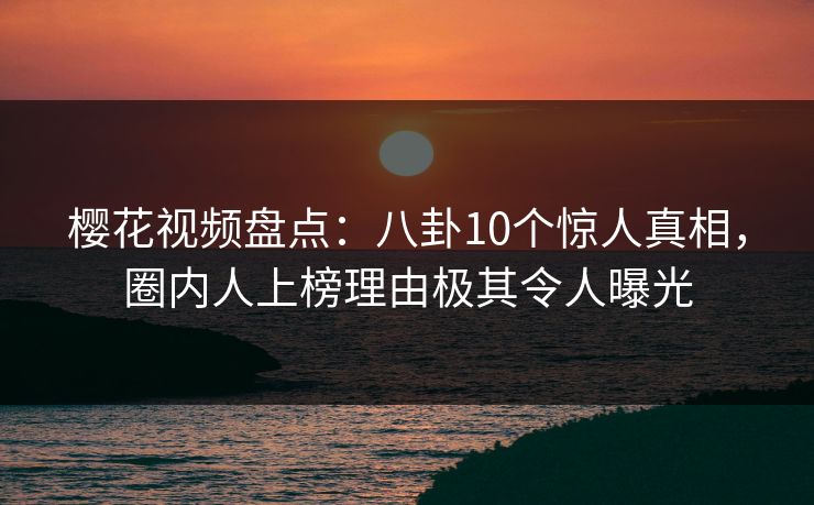 樱花视频盘点：八卦10个惊人真相，圈内人上榜理由极其令人曝光