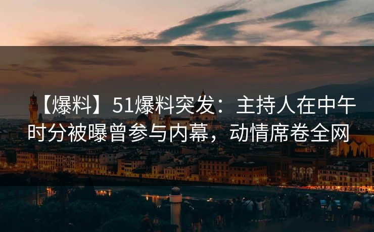 【爆料】51爆料突发：主持人在中午时分被曝曾参与内幕，动情席卷全网