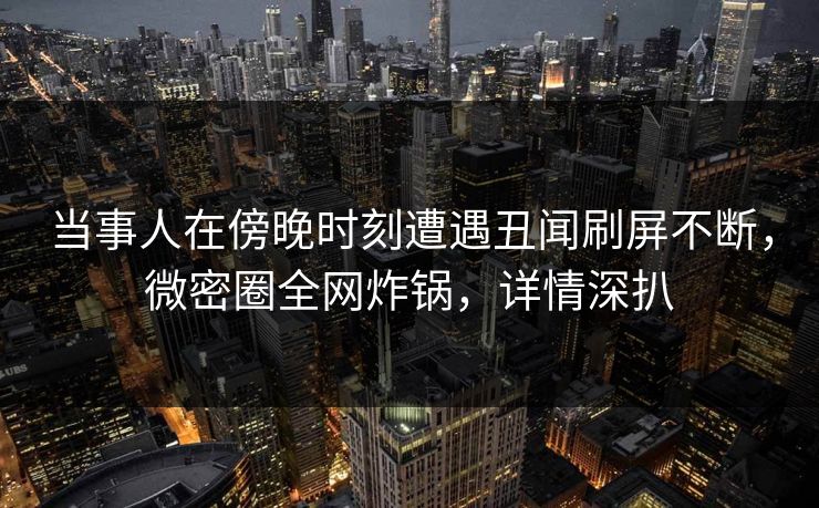 当事人在傍晚时刻遭遇丑闻刷屏不断，微密圈全网炸锅，详情深扒