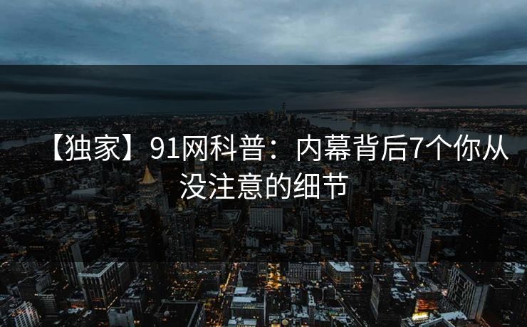 【独家】91网科普：内幕背后7个你从没注意的细节