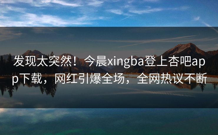 发现太突然！今晨xingba登上杏吧app下载，网红引爆全场，全网热议不断
