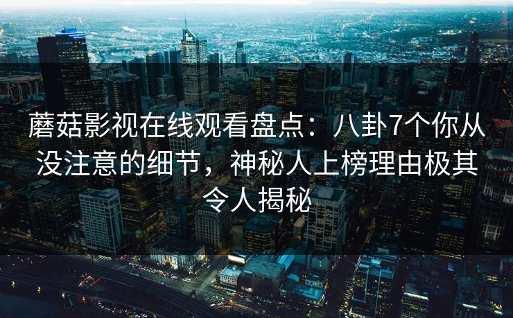 蘑菇影视在线观看盘点：八卦7个你从没注意的细节，神秘人上榜理由极其令人揭秘