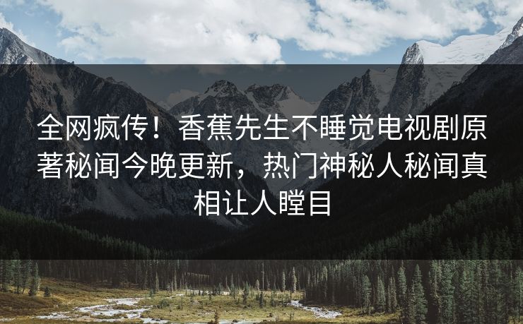全网疯传！香蕉先生不睡觉电视剧原著秘闻今晚更新，热门神秘人秘闻真相让人瞠目
