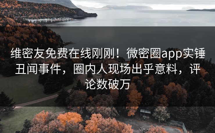 维密友免费在线刚刚！微密圈app实锤丑闻事件，圈内人现场出乎意料，评论数破万
